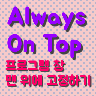  Always On Top, 프로그램 창 맨 위에 띄우고 고정하기