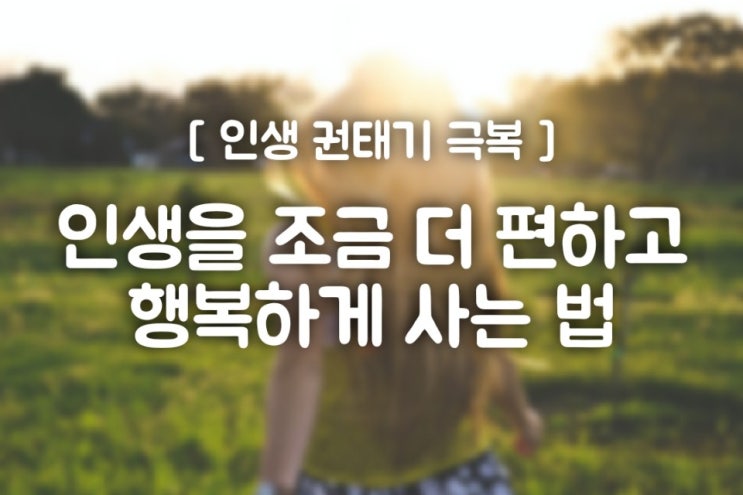  [인생 권태기 극복] 인생을 조금 더 편하고 행복하게 사는 법