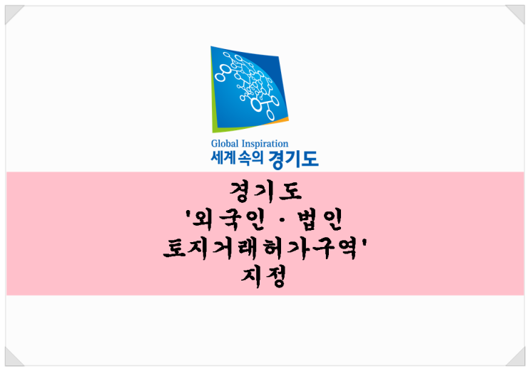  <부동산 뉴스>경기도 토지거래허가구역 신규 지정 - 외국인, 법인이 주택이 포함된 토지를 취득하는 경우!!!