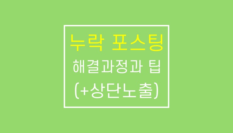 네이버 블로그 누락 해결하다 (+ 상단노출) 네이버 블로그 누락 해결하다 (+ 상단노출)
