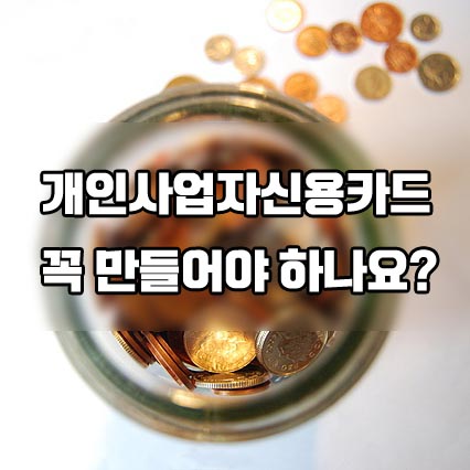  개인 사업자 신용카드 꼭 신청해야 하나요? No!!