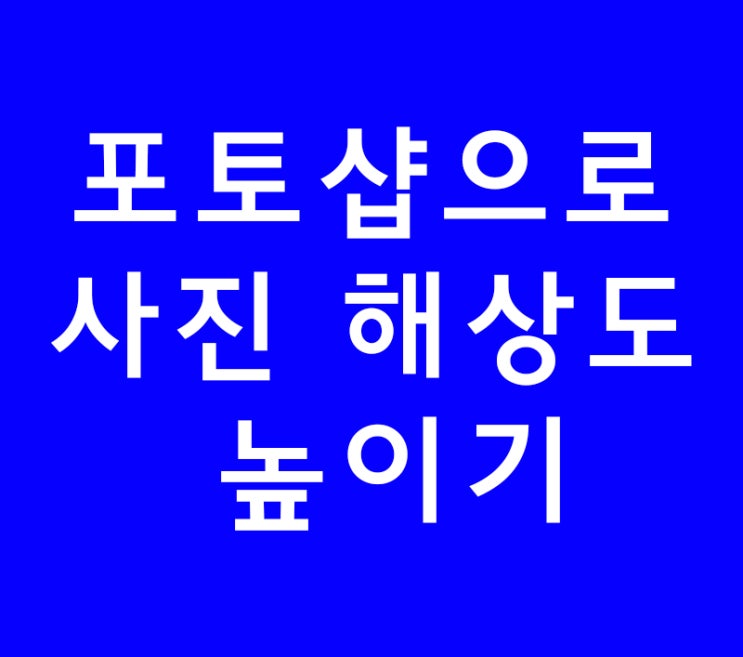 포토샵으로 사진 해상도 높이기 포토샵으로 사진 해상도 높이기