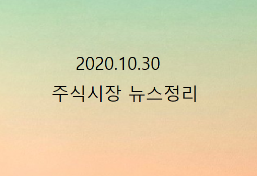2020.10.30 주식시장 뉴스정리 2020.10.30 주식시장 뉴스정리