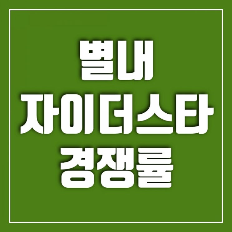 남양주 별내 자이더스타 아파트 경쟁률 하늘의 별을 따다