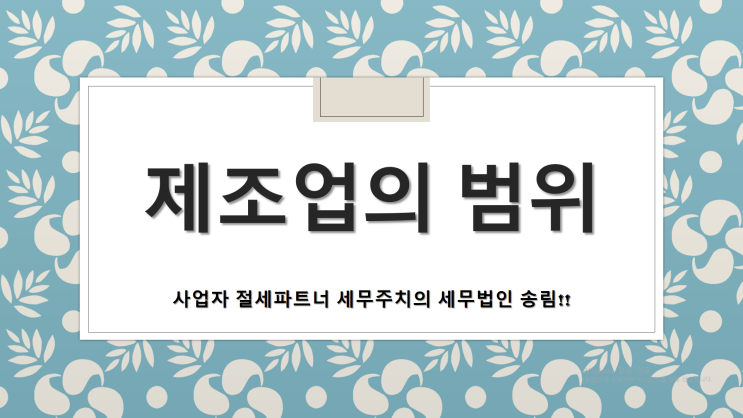  제조업 전문세무사가 말해주는 제조업의 범위 -[제조업전문세무사/제조업세무사/창원세무사/성산구세무사/남양동세무사/남지동세무사/내동세무사/대방동세무사/반림동세무사/반송동세무사]