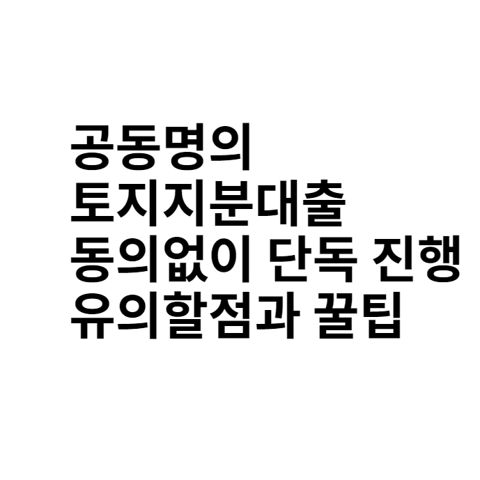  공동명의 토지지분대출 동의없이 단독 진행하는 방법과 유의할점