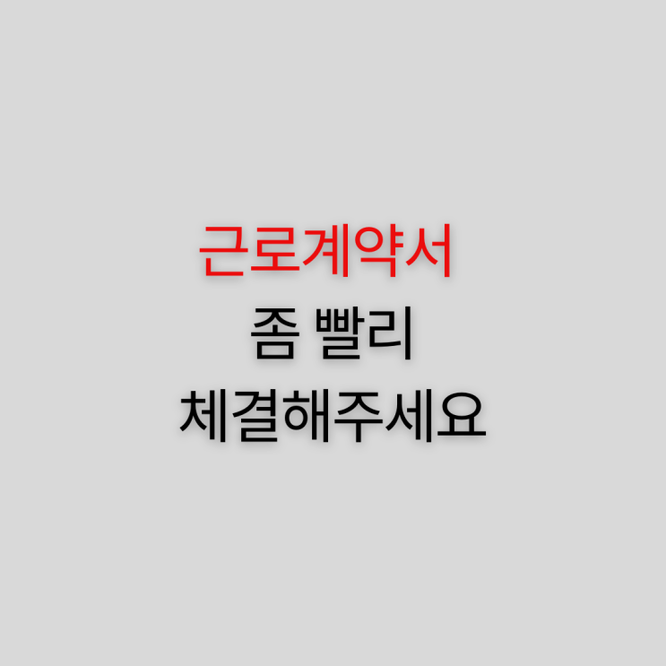  근로계약서 좀 빨리 체결해주세요