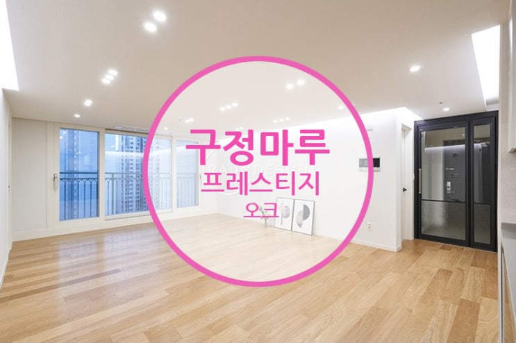  구정마루 프레스티지 오크 / 마루계의 BTS!! 미리미리 서두르지 않으면 만나보실 수 없습니다~