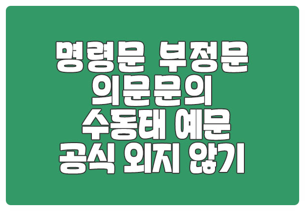 명령문 부정문 의문문의 수동태 예문, 공식 외우지 않기 명령문 부정문 의문문의 수동태 예문, 공식 외우지 않기