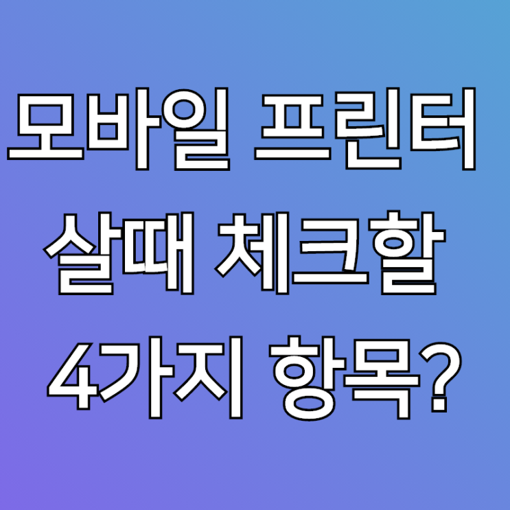  모바일프린터 구매할때 꼭 체크해야 될 4가지는?