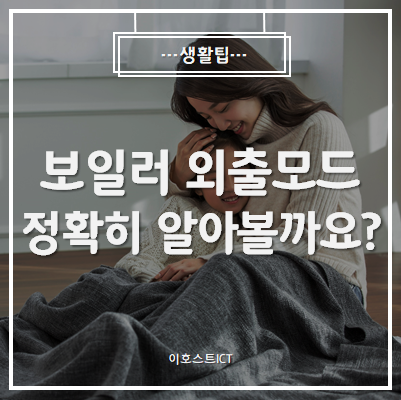  [생활팁] 보일러 외출모드 정확히 알아볼까요?