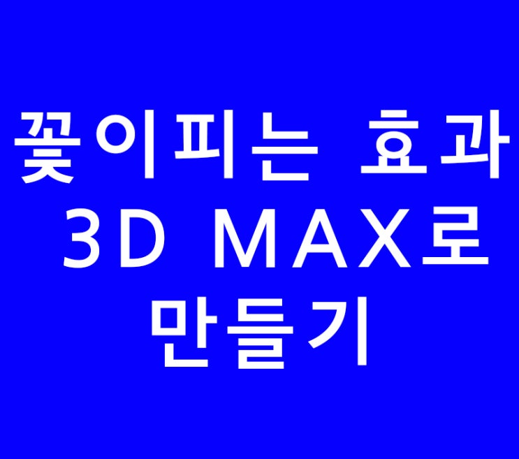 꽃이피는 효과 3D MAX로 만들기 꽃이피는 효과 3D MAX로 만들기