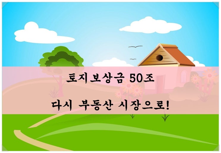  올해 말 ~ 내년 토지보상비 50조원 풀린다. 다시 부동산시장으로!