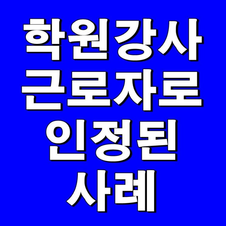  학원 노무관리 - 학원강사 근로자로 인정된 사례