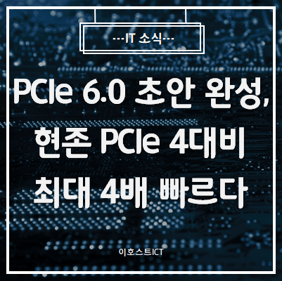 [IT 소식] PCIe 6.0 초안 완성, 현존 PCIe 4대비 최대 4배 빠르다