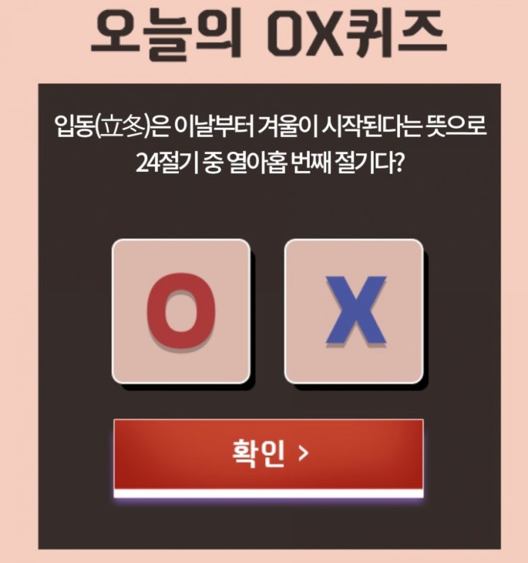 신한OX퀴즈 출첵 포인트 적립 11월7일 입동은 이날부터 겨울이 시작된다는 뜻으로 24절기중 열아홉번째 절기다? 신한OX퀴즈 출첵 포인트 적립 11월7일 입동은 이날부터 겨울이 시작된다는 뜻으로 24절기중 열아홉번째 절기다?