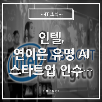  [IT 소식] 인텔, 바쁘다! 연이은 유명 AI 스타트업 인수... 인공지능 비지니스 및 AI 반도체 기업으로 거듭나나?
