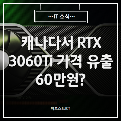  [IT 소식] 메인스트림 그래픽 카드가 60만원? 캐나다서 RTX 3060Ti 가격 유출