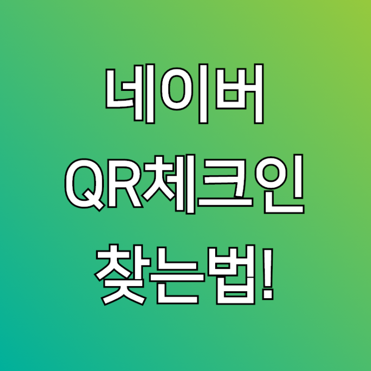  네이버 qr 체크인, 갑자기 찾으려고 하니까 당황하셨죠?