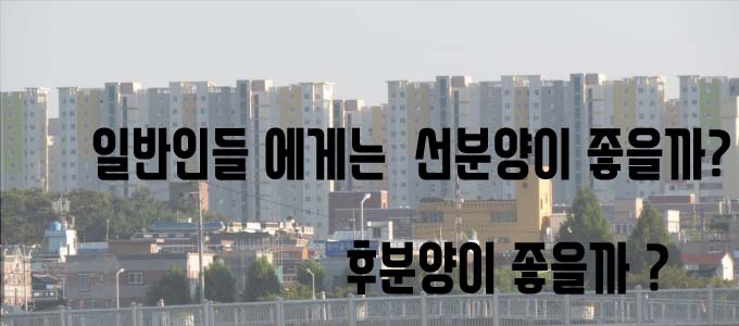  재개발,재건축 선분양 후분양 무엇이 좋을까?