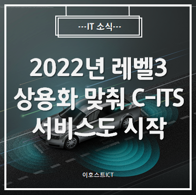  [IT 소식] 2022년 레벨3 상용화 맞춰 C-ITS 서비스도 시작...호환성·인증 지원 확대