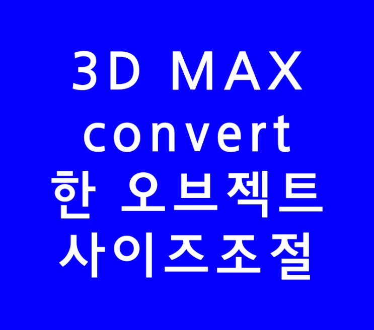 3D MAX convert 한 오브젝트 사이즈조절 3D MAX convert 한 오브젝트 사이즈조절