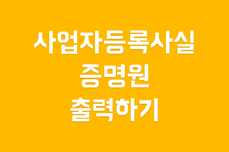  사업자등록사실증명원(사업자등록사실증명여부) 출력하는 방법, 홈택스에서 간편하게!
