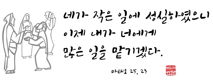 네가 작은 일에 성실하였으니 이제 내가 너에게 많은 일을 맡기겠다. 네가 작은 일에 성실하였으니 이제 내가 너에게 많은 일을 맡기겠다.