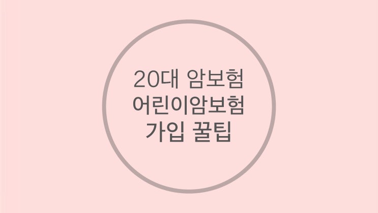  [어린이 암보험 가입 솔직 후기] 20대 암보험 가입 시 5가지 주의사항