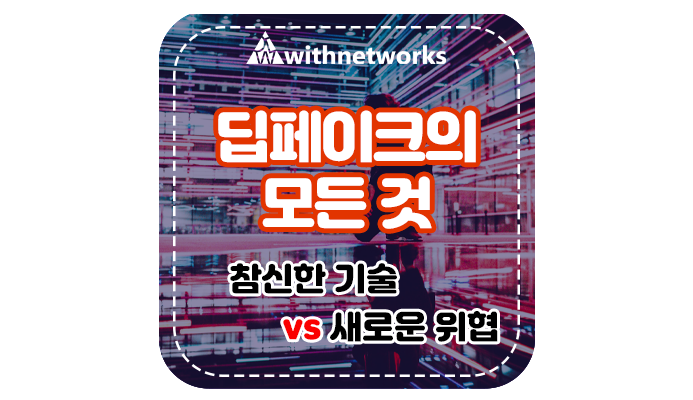  딥페이크의 모든 것: 참신한 기술 vs 새로운 위협-위드네트웍스