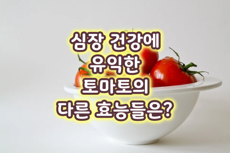 심장 건강에 유익한 토마토의 다른 효능들은?