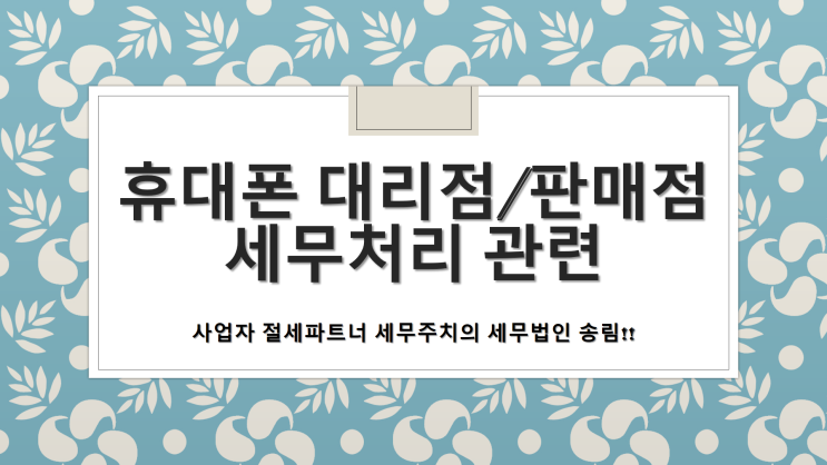  휴대폰 대리점 및 판매점 세무처리 관련 체크사항 -[휴대폰대리점전문세무사/휴대폰판매점전문세무사/창원세무사/성산구세무사/남양동세무사/남지동세무사/반지동세무사/사파동세무사]