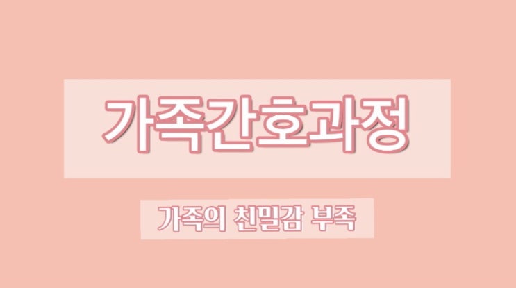 가족간호과정) 의사소통 부족과 관련된 가족의 친밀감 부족 가족간호과정) 의사소통 부족과 관련된 가족의 친밀감 부족