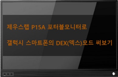 제우스랩 P15A 포터블모니터로 갤럭시 스마트폰의 DEX(덱스)모드 써보기