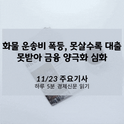  [11/23 경제신문] 화물 운송비 폭등, 못살수록 대출 못받아 금융 양극화 심화
