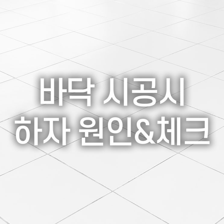  바닥 시공 시 주요 하자 원인은 무엇일까요?