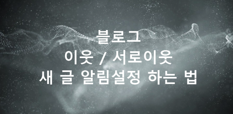  [블로그 관련] 이웃 서로이웃 새 글 알림 설정하는 법