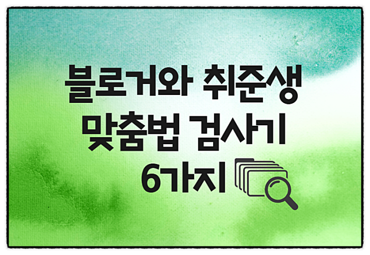  맞춤법 검사기!블로거, 취준생을 위한 6가지 검색
