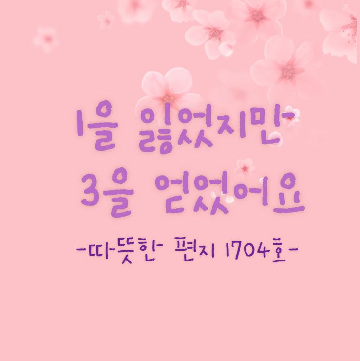  1을 잃었지만 3을 얻었어요 -따뜻한 편지 1704호-