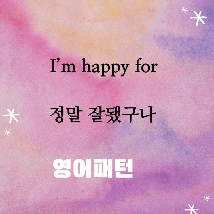  I’m happy for~ 정말 잘 됐구나