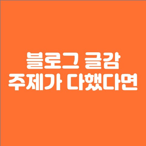  블로그 글쓰기 글감 주제가 다했다면