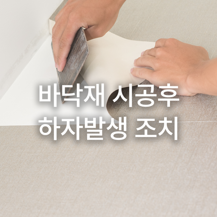  바닥재 시공 후 하자발생, 그에 따른 조치방법 공유해요!