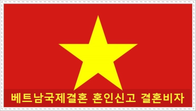 베트남 국제결혼비자 혼인신고~결혼비자 허가 사례 절차 알아보자 베트남 국제결혼비자 혼인신고~결혼비자 허가 사례 절차 알아보자