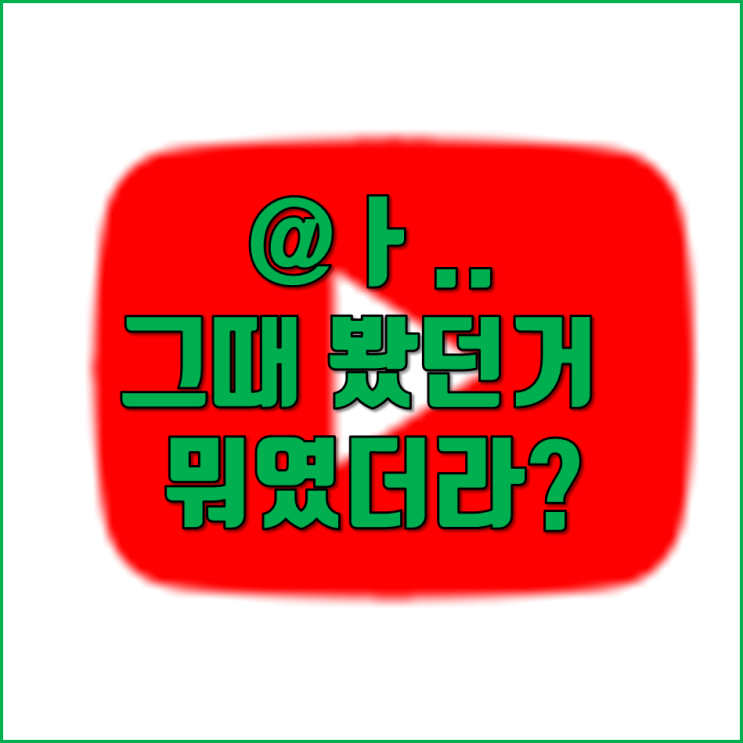  아 그때 내가 봤던거 뭐였지? 유튜브  다시보기 하는법 :D