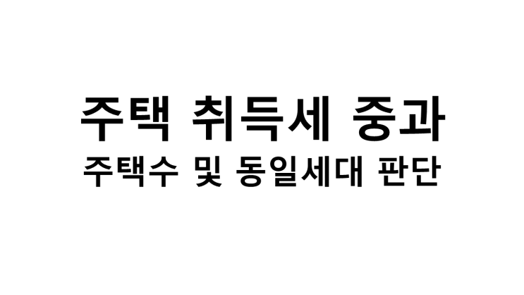  주택 취득세 중과(주택 수 및 동일세대 판단)(7*10대책 2편)