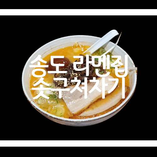 [인천 송도 맛집] 솟구쳐차기 라멘집(내돈내산)