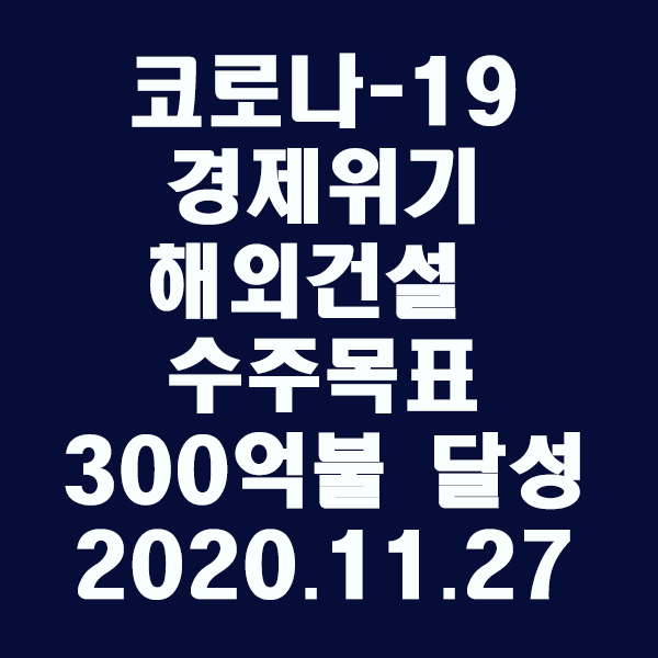  코로나-19 경제위기 딛고 해외건설수주 목표 300억불 달성/2020.11.27