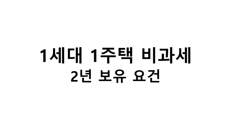  1세대 1주택 2년 보유요건 정리(2021.01.01 시행)