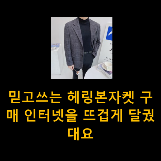 믿고쓰는 헤링본자켓 구매 인터넷을 뜨겁게 달궜대요