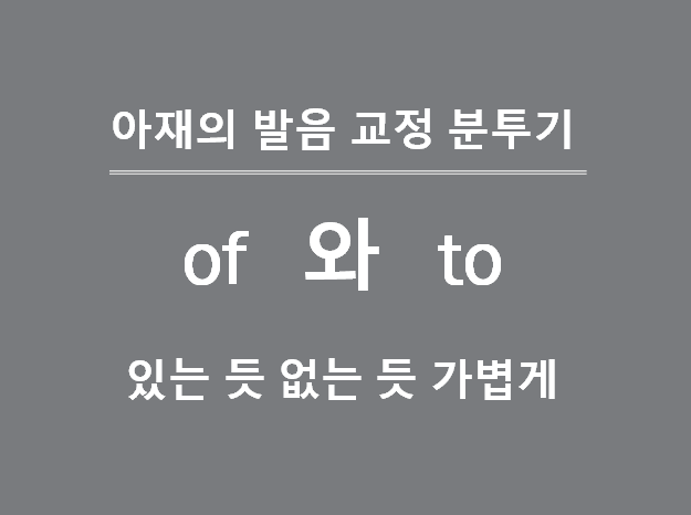  아재의 영어발음 교정 하기 - 입과 혀가 편하게 of 와 to 처리하기